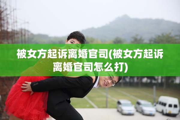 被女方起诉离婚官司(被女方起诉离婚官司怎么打)