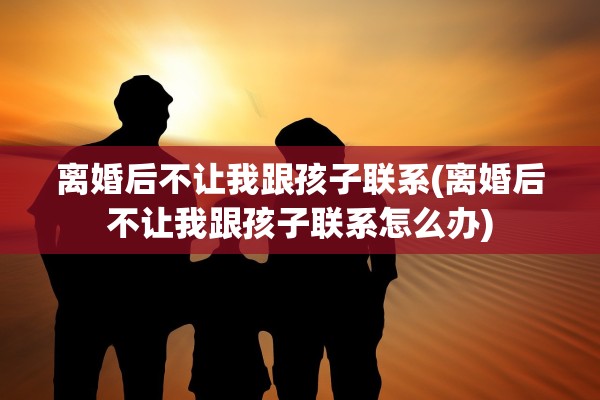 离婚后不让我跟孩子联系(离婚后不让我跟孩子联系怎么办)