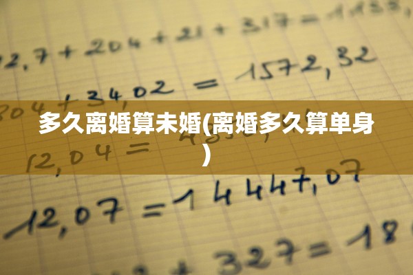 多久离婚算未婚(离婚多久算单身)