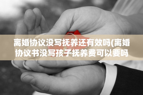 离婚协议没写抚养还有效吗(离婚协议书没写孩子抚养费可以要吗)