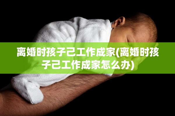 离婚时孩子己工作成家(离婚时孩子己工作成家怎么办)