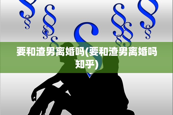 要和渣男离婚吗(要和渣男离婚吗知乎) 要和渣男离婚吗(要和渣男离婚吗知乎)