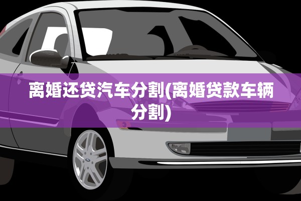 离婚还贷汽车分割(离婚贷款车辆分割)