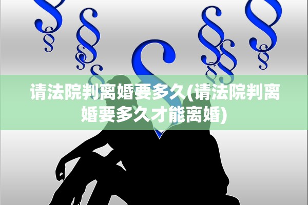 请法院判离婚要多久(请法院判离婚要多久才能离婚)