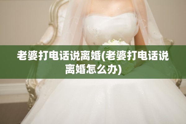 老婆打电话说离婚(老婆打电话说离婚怎么办)