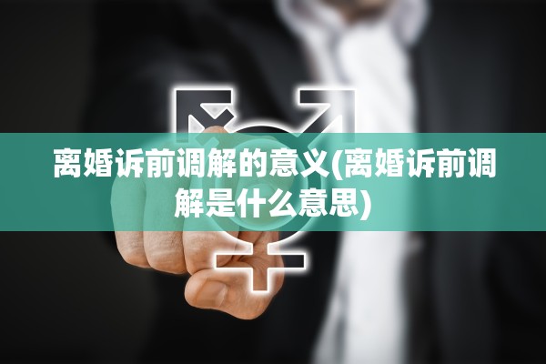 离婚诉前调解的意义(离婚诉前调解是什么意思)