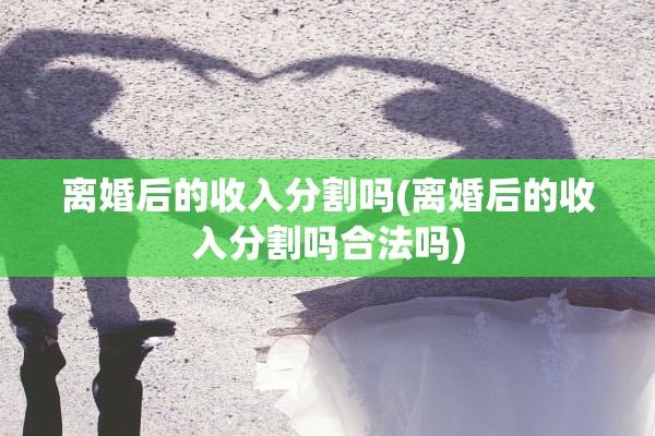 离婚后的收入分割吗(离婚后的收入分割吗合法吗)