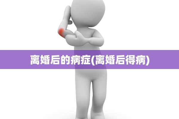离婚后的病症(离婚后得病)