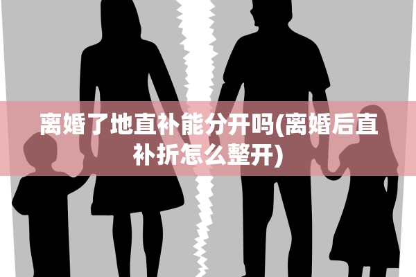离婚了地直补能分开吗(离婚后直补折怎么整开)