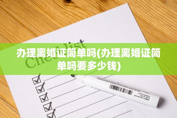 办理离婚证简单吗(办理离婚证简单吗要多少钱)