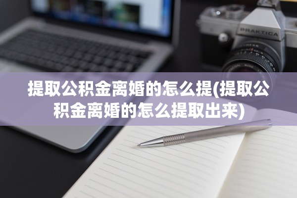 提取公积金离婚的怎么提(提取公积金离婚的怎么提取出来)