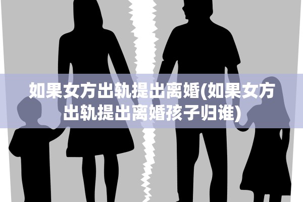如果女方出轨提出离婚(如果女方出轨提出离婚孩子归谁)