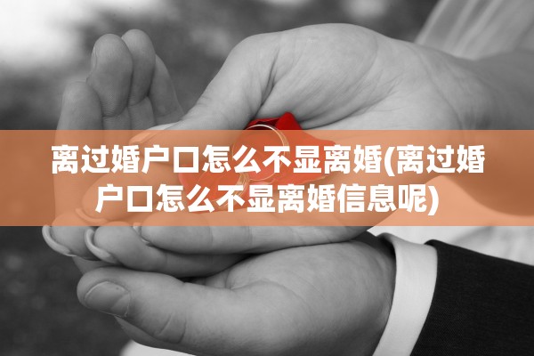 离过婚户口怎么不显离婚(离过婚户口怎么不显离婚信息呢)