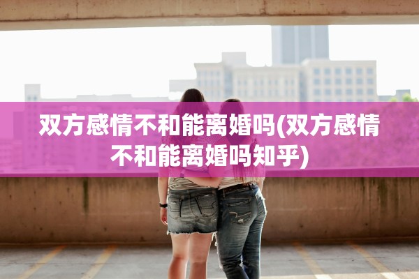 双方感情不和能离婚吗(双方感情不和能离婚吗知乎)