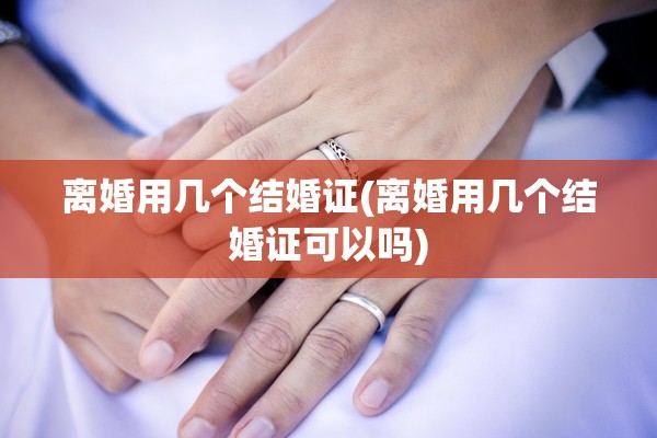 离婚用几个结婚证(离婚用几个结婚证可以吗)