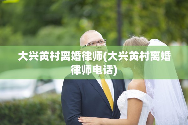 大兴黄村离婚律师(大兴黄村离婚律师电话)