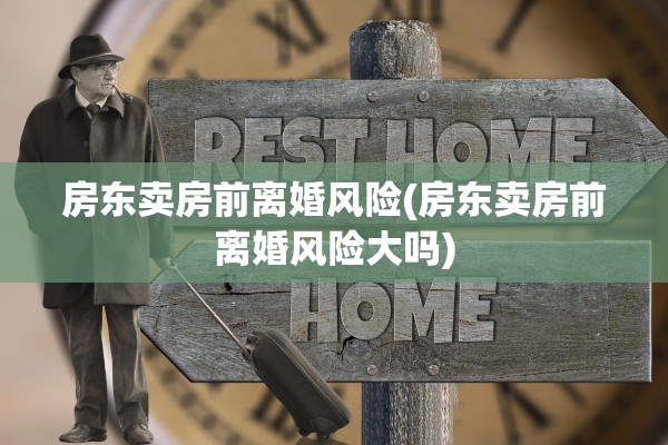房东卖房前离婚风险(房东卖房前离婚风险大吗)