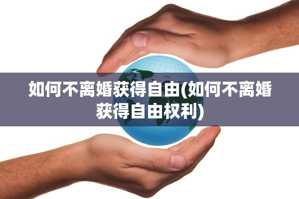 如何不离婚获得自由(如何不离婚获得自由权利)