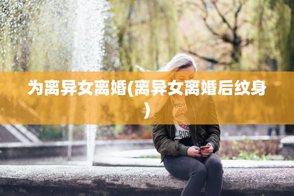 为离异女离婚(离异女离婚后纹身)