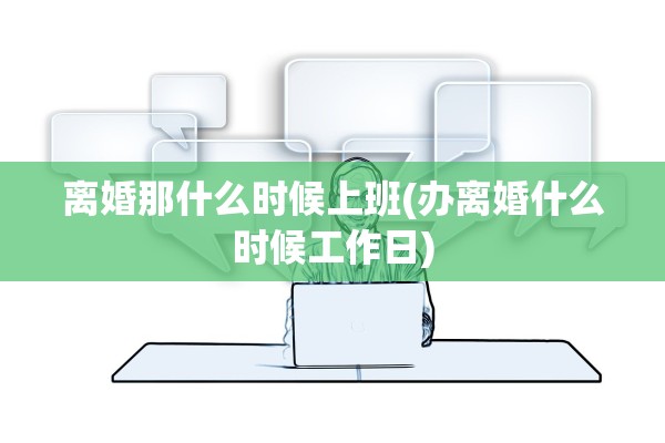 离婚那什么时候上班(办离婚什么时候工作日)