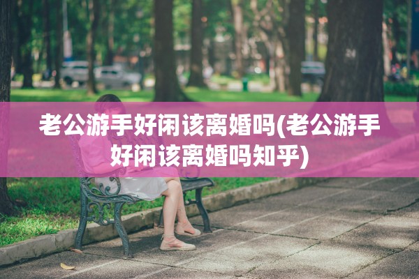 老公游手好闲该离婚吗(老公游手好闲该离婚吗知乎)