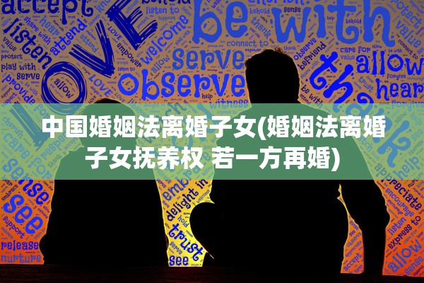 中国婚姻法离婚子女(婚姻法离婚子女抚养权 若一方再婚)