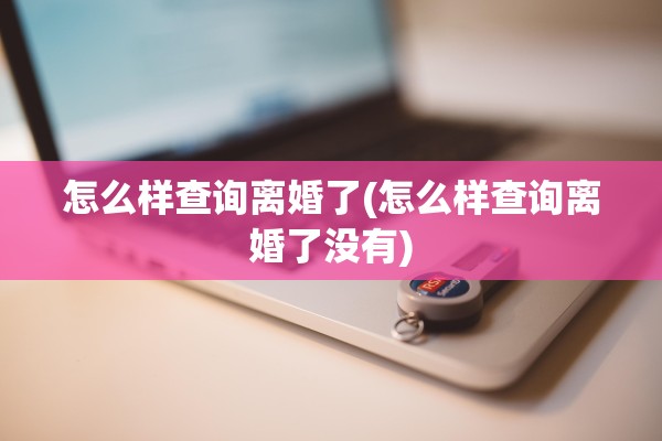 怎么样查询离婚了(怎么样查询离婚了没有)