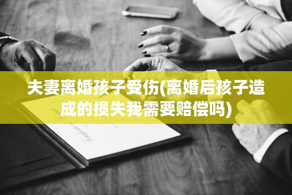 夫妻离婚孩子受伤(离婚后孩子造成的损失我需要赔偿吗)
