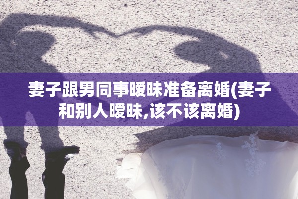 妻子跟男同事暧昧准备离婚(妻子和别人暧昧,该不该离婚)