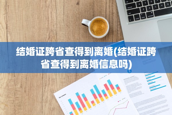 结婚证跨省查得到离婚(结婚证跨省查得到离婚信息吗)