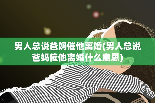 男人总说爸妈催他离婚(男人总说爸妈催他离婚什么意思)
