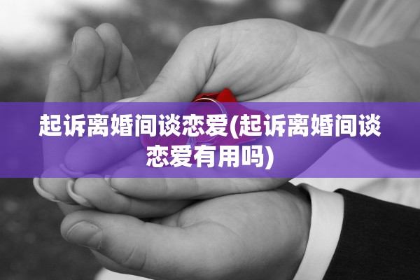 起诉离婚间谈恋爱(起诉离婚间谈恋爱有用吗)
