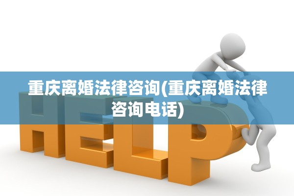 重庆离婚法律咨询(重庆离婚法律咨询电话)