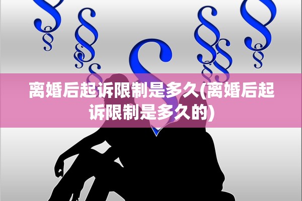 离婚后起诉限制是多久(离婚后起诉限制是多久的)