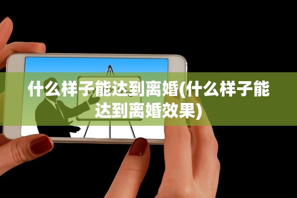 什么样子能达到离婚(什么样子能达到离婚效果)