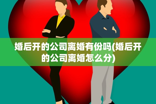 婚后开的公司离婚有份吗(婚后开的公司离婚怎么分)