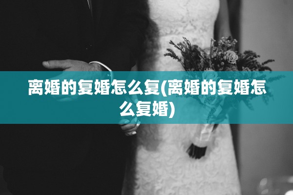 离婚的复婚怎么复(离婚的复婚怎么复婚)
