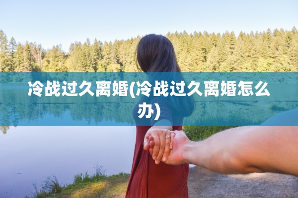 冷战过久离婚(冷战过久离婚怎么办) 冷战过久离婚(冷战过久离婚怎么办)