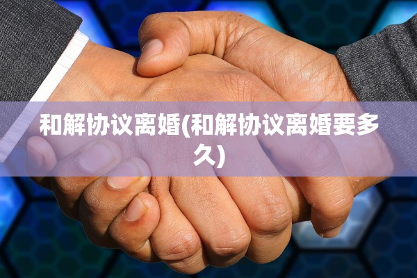和解协议离婚(和解协议离婚要多久)