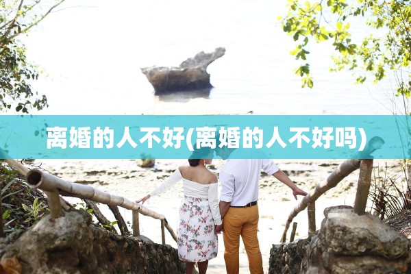 离婚的人不好(离婚的人不好吗) 离婚的人不好(离婚的人不好吗)