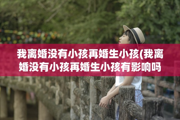 我离婚没有小孩再婚生小孩(我离婚没有小孩再婚生小孩有影响吗) 我离婚没有小孩再婚生小孩(我离婚没有小孩再婚生小孩有影响吗)