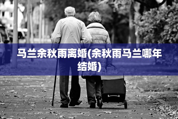 马兰余秋雨离婚(余秋雨马兰哪年结婚)