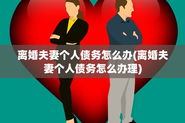 离婚夫妻个人债务怎么办(离婚夫妻个人债务怎么办理)