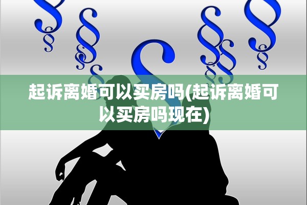起诉离婚可以买房吗(起诉离婚可以买房吗现在) 起诉离婚可以买房吗(起诉离婚可以买房吗现在)