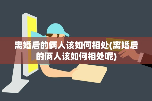 离婚后的俩人该如何相处(离婚后的俩人该如何相处呢) 离婚后的俩人该如何相处(离婚后的俩人该如何相处呢)