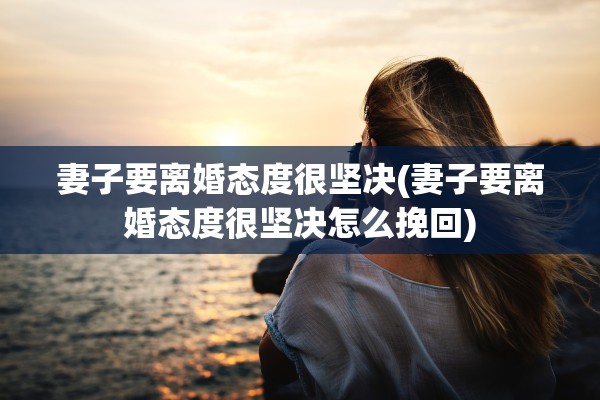 妻子要离婚态度很坚决(妻子要离婚态度很坚决怎么挽回) 妻子要离婚态度很坚决(妻子要离婚态度很坚决怎么挽回)