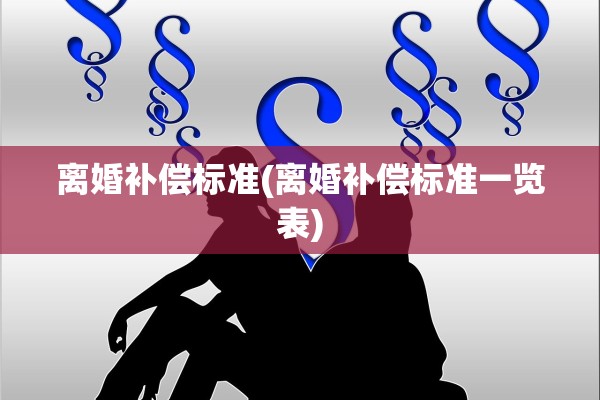 离婚补偿标准(离婚补偿标准一览表) 离婚补偿标准(离婚补偿标准一览表)