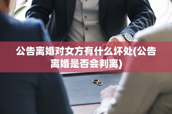 公告离婚对女方有什么坏处(公告离婚是否会判离) 公告离婚对女方有什么坏处(公告离婚是否会判离)