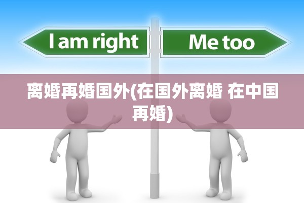 离婚再婚国外(在国外离婚 在中国再婚) 离婚再婚国外(在国外离婚 在中国再婚)