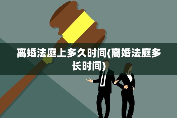 离婚法庭上多久时间(离婚法庭多长时间) 离婚法庭上多久时间(离婚法庭多长时间)